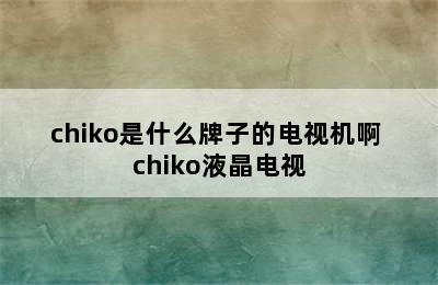 chiko是什么牌子的电视机啊 chiko液晶电视